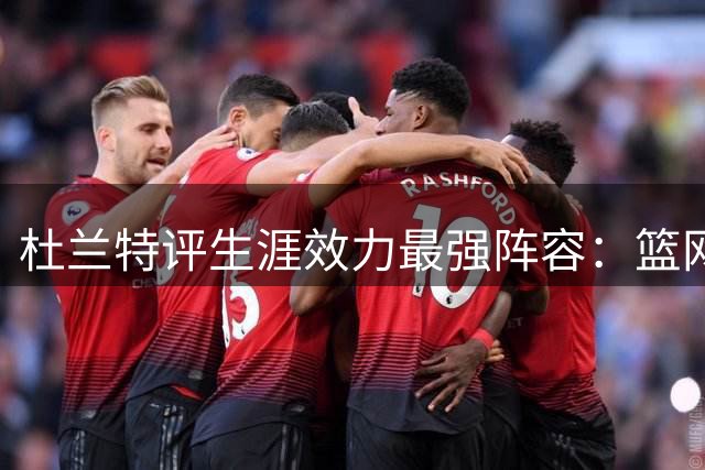 杜兰特评生涯效力最强阵容：篮网纸面最强 勇士实际战力第一